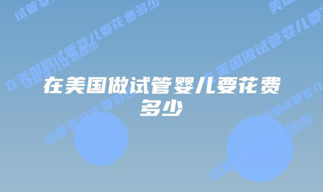 在美国做试管婴儿要花费多少