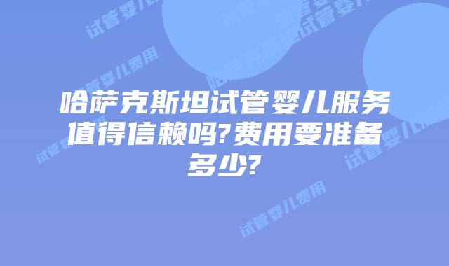哈萨克斯坦试管婴儿服务值得信赖吗?费用要准备多少?