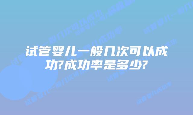 试管婴儿一般几次可以成功?成功率是多少?