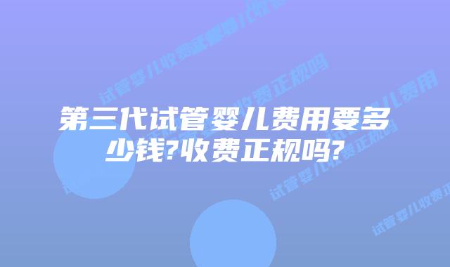 第三代试管婴儿费用要多少钱?收费正规吗?