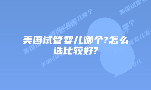 美国试管婴儿哪个?怎么选比较好?