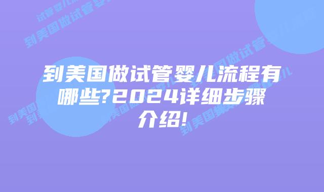 到美国做试管婴儿流程有哪些?2024详细步骤介绍!