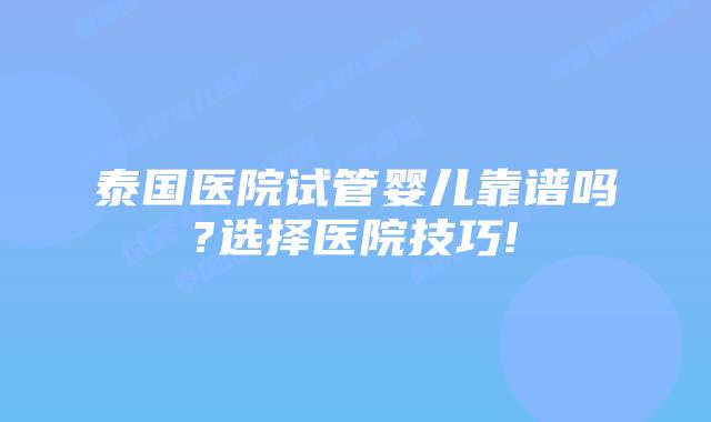 泰国医院试管婴儿靠谱吗?选择医院技巧!
