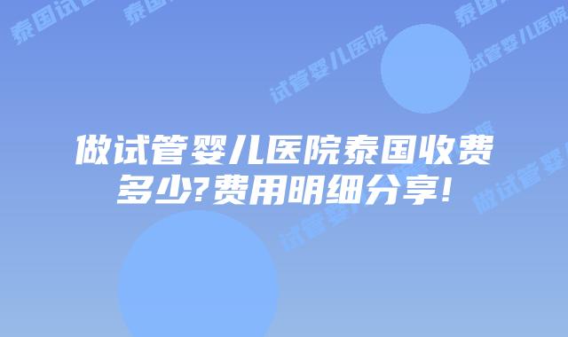 做试管婴儿医院泰国收费多少?费用明细分享!