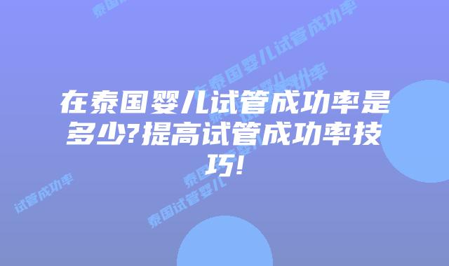 在泰国婴儿试管成功率是多少?提高试管成功率技巧!
