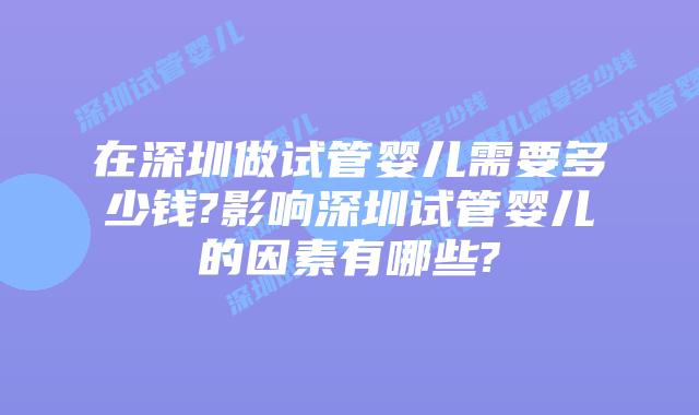 在深圳做试管婴儿需要多少钱?影响深圳试管婴儿的因素有哪些?