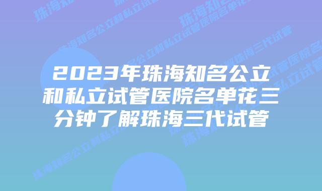 2023年珠海知名公立和私立试管医院名单花三分钟了解珠海三代试管