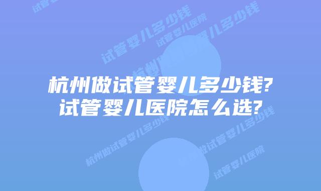 杭州做试管婴儿多少钱?试管婴儿医院怎么选?