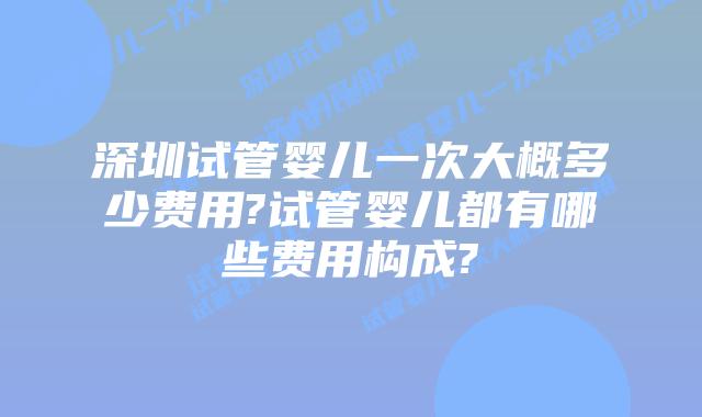 深圳试管婴儿一次大概多少费用?试管婴儿都有哪些费用构成?