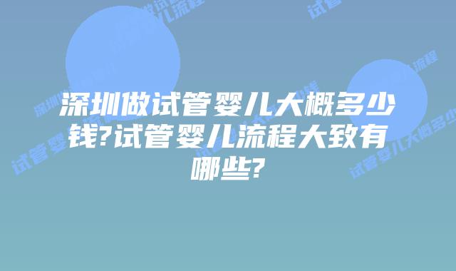 深圳做试管婴儿大概多少钱?试管婴儿流程大致有哪些?