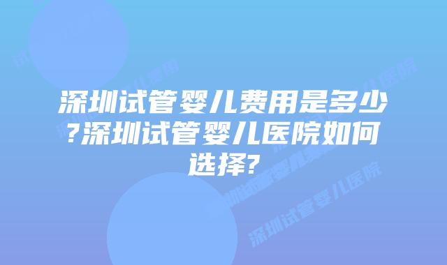 深圳试管婴儿费用是多少?深圳试管婴儿医院如何选择?