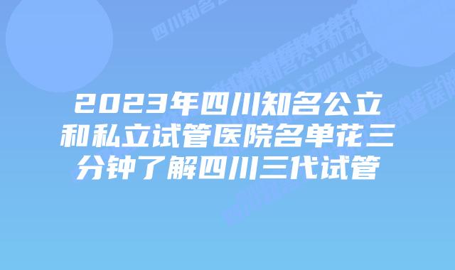 2023年四川知名公立和私立试管医院名单花三分钟了解四川三代试管
