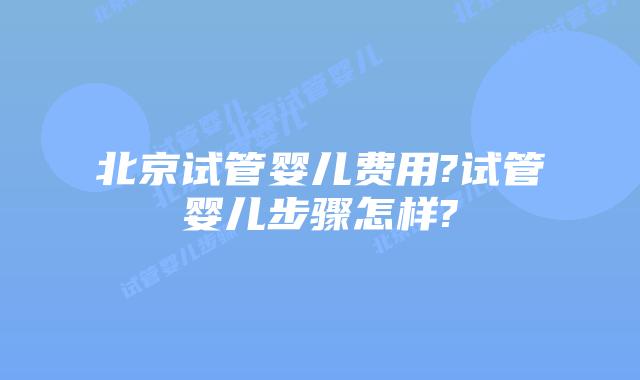北京试管婴儿费用?试管婴儿步骤怎样?