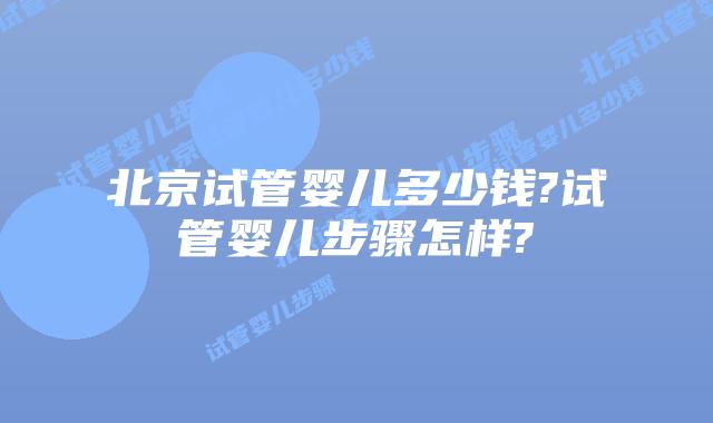 北京试管婴儿多少钱?试管婴儿步骤怎样?