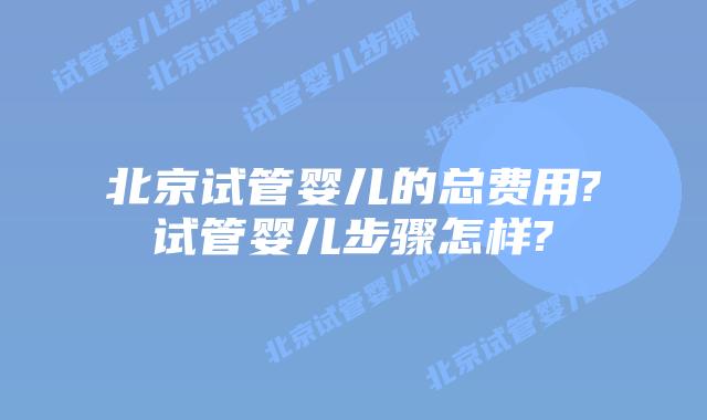 北京试管婴儿的总费用?试管婴儿步骤怎样?