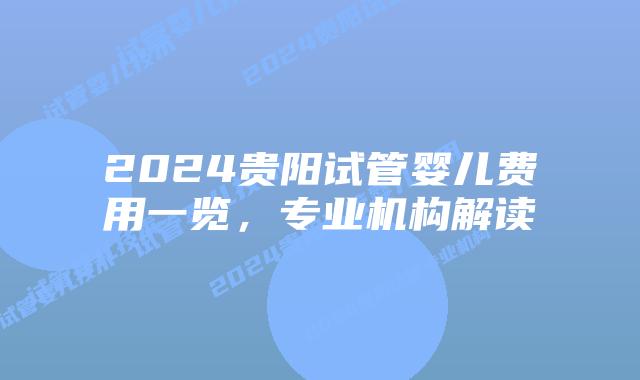 2024贵阳试管婴儿费用一览,专业机构解读