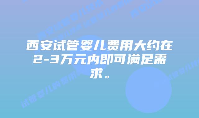 西安试管婴儿费用大约在2-3万元内即可满足需求。