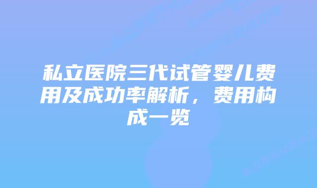 私立医院三代试管婴儿费用及成功率解析,费用构成一览