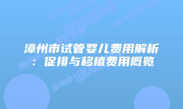 漳州市试管婴儿费用解析:促排与移植费用概览
