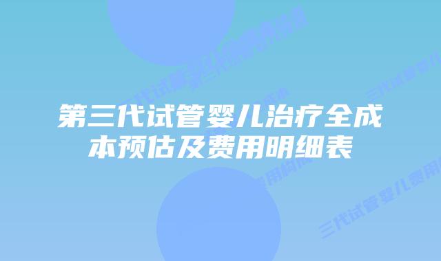 第三代试管婴儿治疗全成本预估及费用明细表