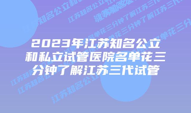 2023年江苏知名公立和私立试管医院名单花三分钟了解江苏三代试管