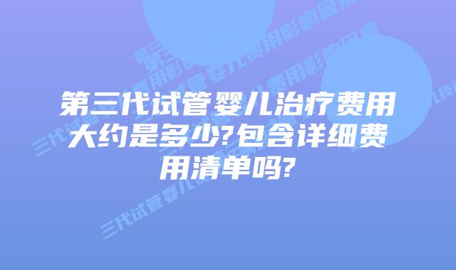 第三代试管婴儿治疗费用大约是多少?包含详细费用清单吗?
