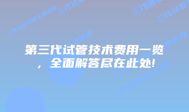 第三代试管技术费用一览,全面解答尽在此处!