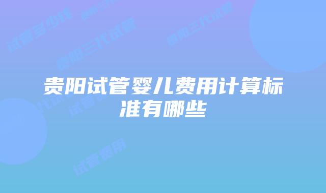 贵阳试管婴儿费用计算标准有哪些