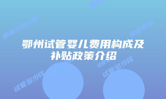 鄂州试管婴儿费用构成及补贴政策介绍