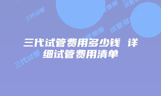 三代试管费用多少钱 详细试管费用清单