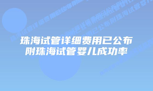 珠海试管详细费用已公布附珠海试管婴儿成功率