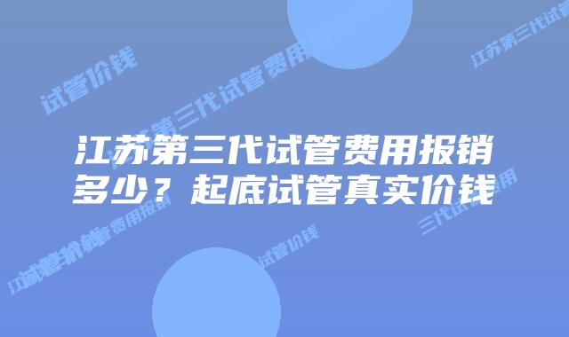江苏第三代试管费用报销多少？起底试管真实价钱