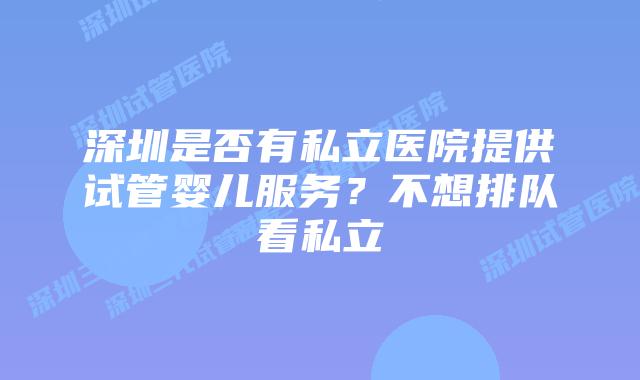 深圳是否有私立医院提供试管婴儿服务？不想排队看私立