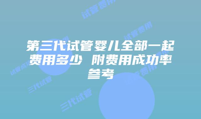 第三代试管婴儿全部一起费用多少 附费用成功率参考