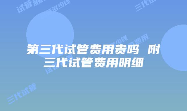 第三代试管费用贵吗 附三代试管费用明细