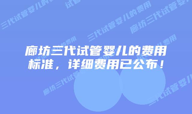 廊坊三代试管婴儿的费用标准,详细费用已公布!