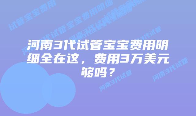 河南3代试管宝宝费用明细全在这,费用3万美元够吗?