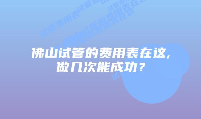 佛山试管的费用表在这,做几次能成功?
