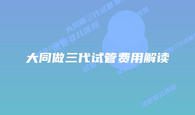 大同做三代试管费用解读