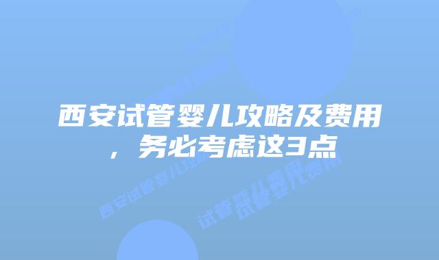 西安试管婴儿攻略及费用,务必考虑这3点