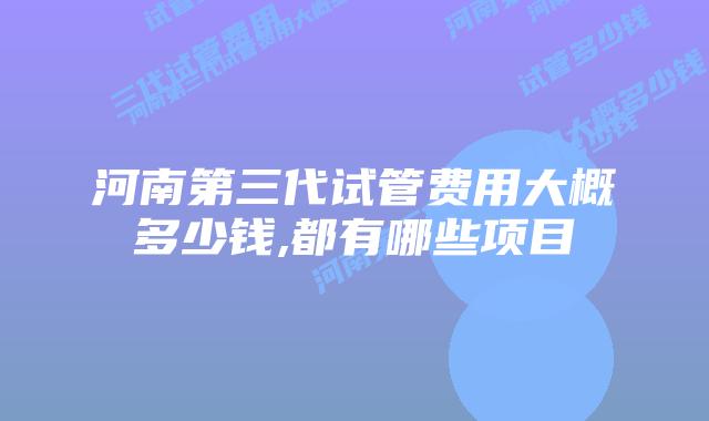 河南第三代试管费用大概多少钱,都有哪些项目