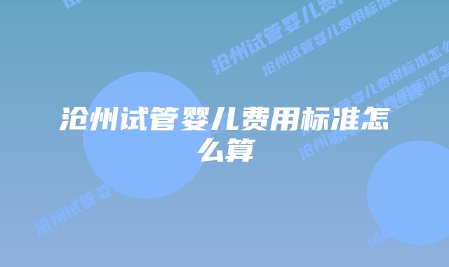 沧州试管婴儿费用标准怎么算