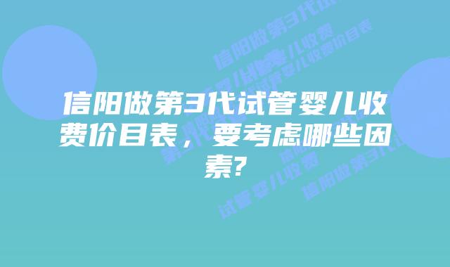 信阳做第3代试管婴儿收费价目表，要考虑哪些因素?