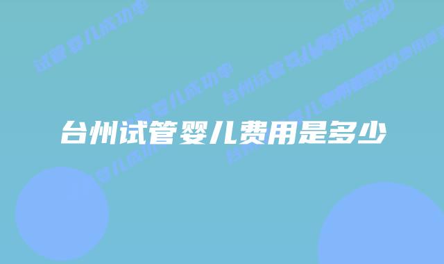 台州试管婴儿费用是多少