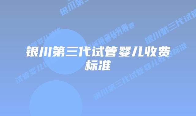 银川第三代试管婴儿收费标准