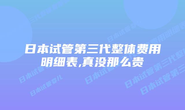 日本试管第三代整体费用明细表,真没那么贵