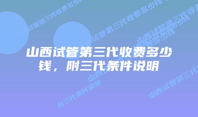 山西试管第三代收费多少钱,附三代条件说明