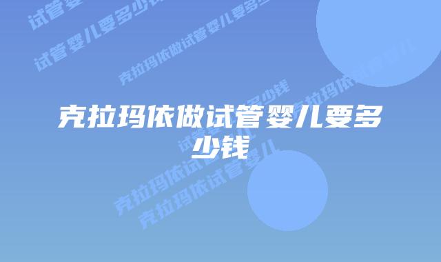 克拉玛依做试管婴儿要多少钱