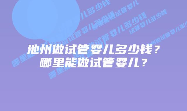 池州做试管婴儿多少钱？哪里能做试管婴儿？