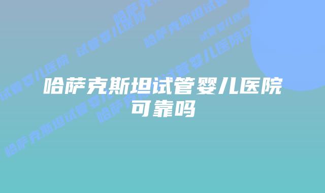 哈萨克斯坦试管婴儿医院可靠吗